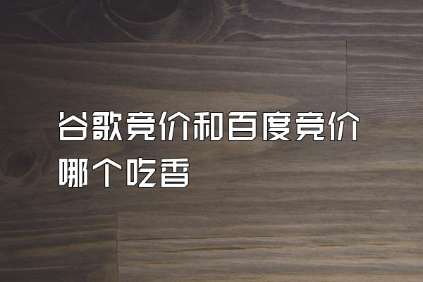 谷歌竞价和百度竞价哪个吃香