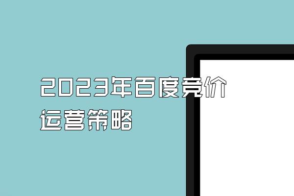 2023年百度竞价运营策略